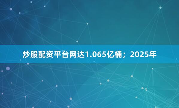 炒股配资平台网达1.065亿桶；2025年