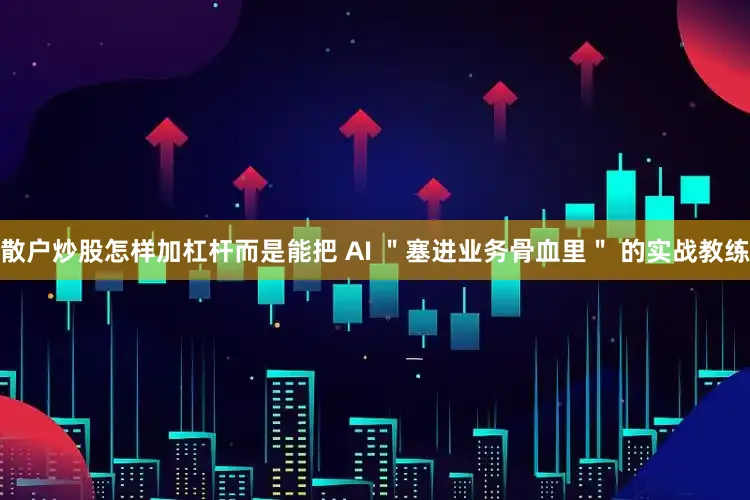 散户炒股怎样加杠杆而是能把 AI ＂塞进业务骨血里＂ 的实战教练