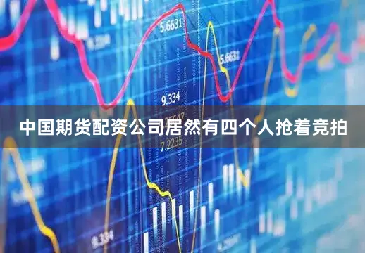 中国期货配资公司居然有四个人抢着竞拍