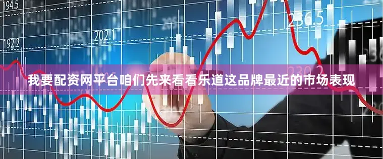 我要配资网平台咱们先来看看乐道这品牌最近的市场表现