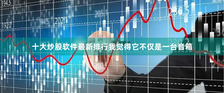 十大炒股软件最新排行我觉得它不仅是一台音箱