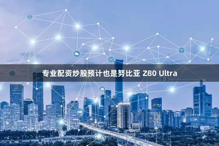 专业配资炒股预计也是努比亚 Z80 Ultra