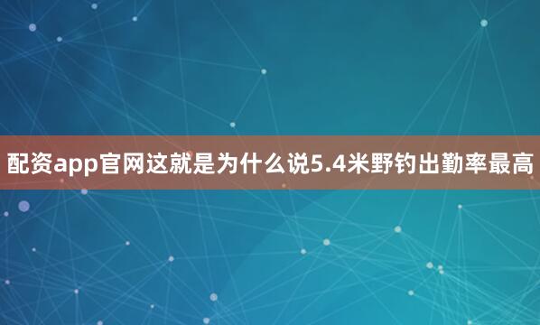 配资app官网这就是为什么说5.4米野钓出勤率最高