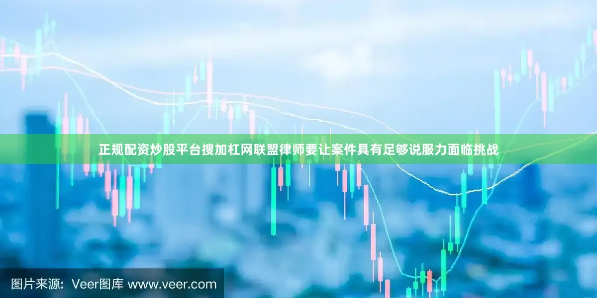 正规配资炒股平台搜加杠网联盟律师要让案件具有足够说服力面临挑战