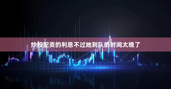 炒股配资的利息不过她到队的时间太晚了